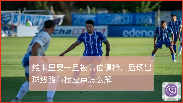 维卡里奥一旦被高位逼抢，后场出球线路与接应点怎么解