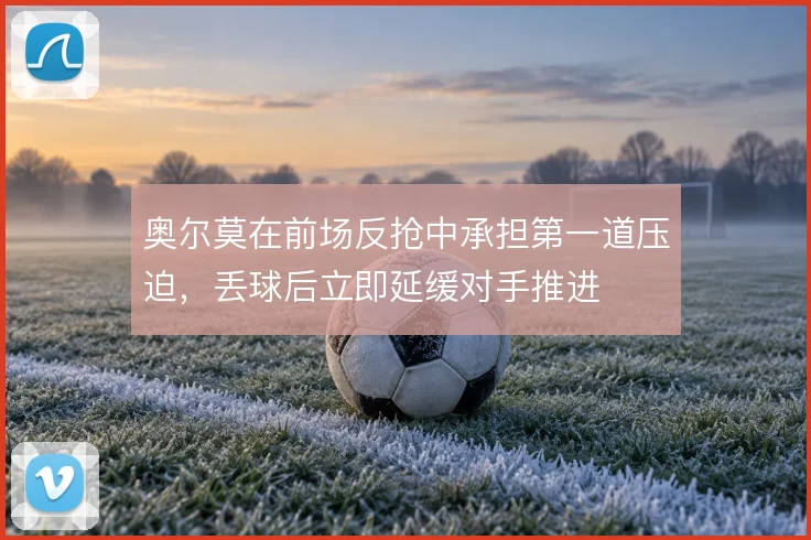 奥尔莫在前场反抢中承担第一道压迫，丢球后立即延缓对手推进