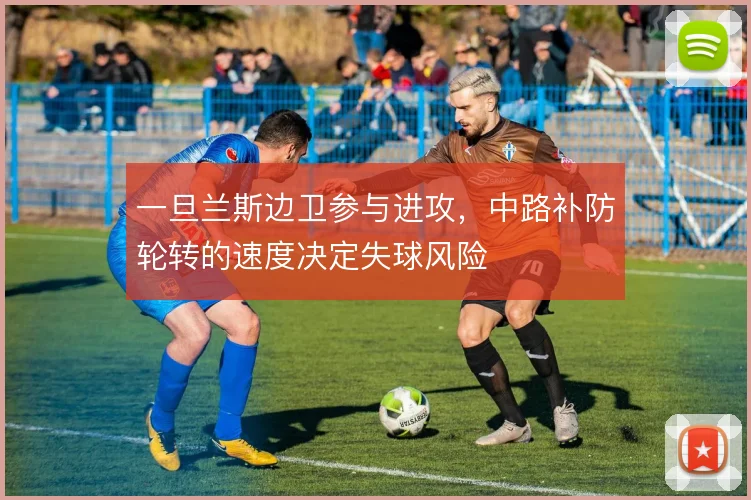 一旦兰斯边卫参与进攻,中路补防轮转的速度决定失球风险