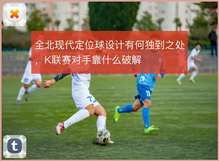 全北现代定位球设计有何独到之处，K联赛对手靠什么破解