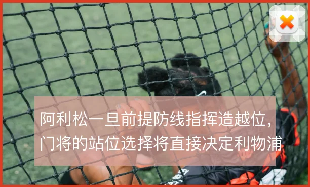 阿利松一旦前提防线指挥造越位，门将的站位选择将直接决定利物浦防守上限