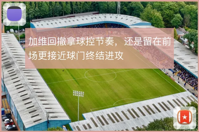 加维回撤拿球控节奏，还是留在前场更接近球门终结进攻