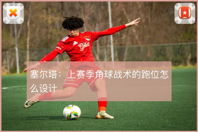 塞尔塔：上赛季角球战术的跑位怎么设计
