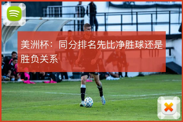 美洲杯：同分排名先比净胜球还是胜负关系