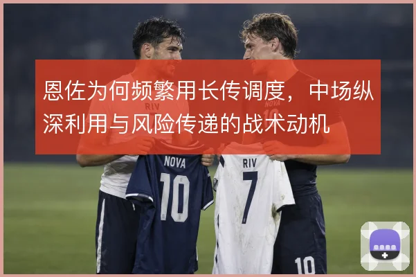 恩佐为何频繁用长传调度，中场纵深利用与风险传递的战术动机