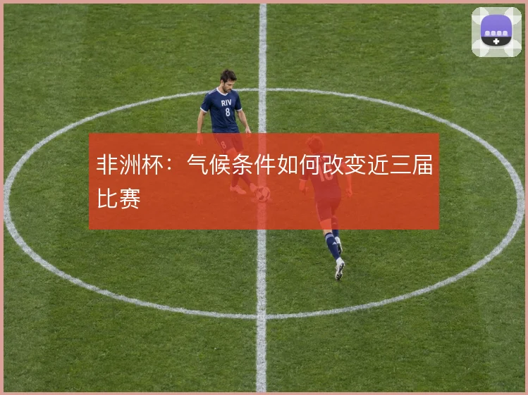 非洲杯:气候条件如何改变近三届比赛