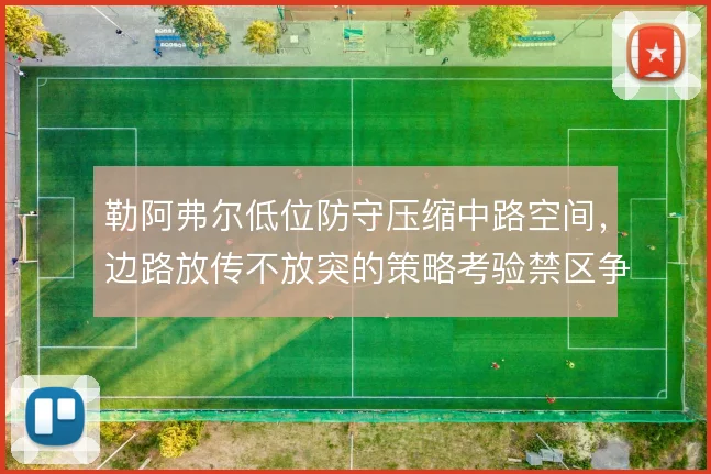 勒阿弗尔低位防守压缩中路空间,边路放传不放突的策略考验禁区争顶能力