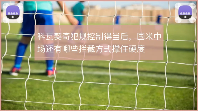 科瓦契奇犯规控制得当后，国米中场还有哪些拦截方式撑住硬度