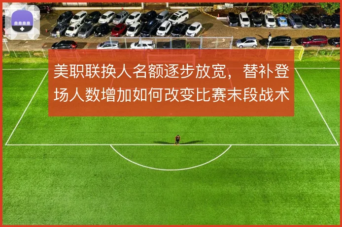 美职联换人名额逐步放宽，替补登场人数增加如何改变比赛末段战术节奏