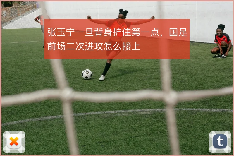 张玉宁一旦背身护住第一点,国足前场二次进攻怎么接上