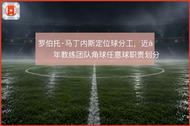 罗伯托·马丁内斯定位球分工，近十年教练团队角球任意球职责划分