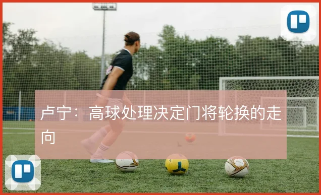 卢宁：高球处理决定门将轮换的走向