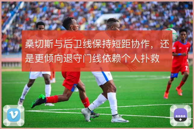 桑切斯与后卫线保持短距协作，还是更倾向退守门线依赖个人扑救