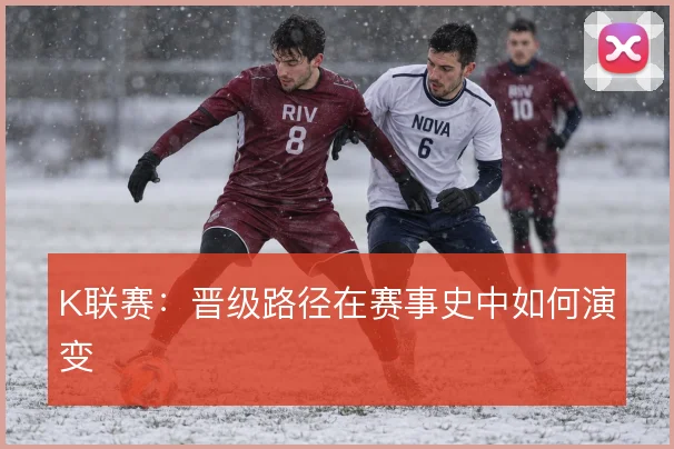 K联赛:晋级路径在赛事史中如何演变