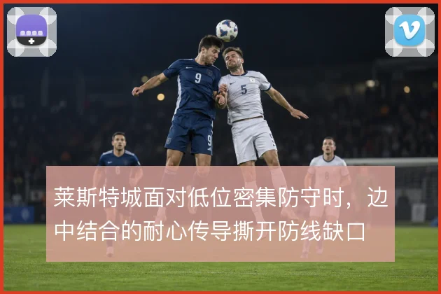 莱斯特城面对低位密集防守时，边中结合的耐心传导撕开防线缺口