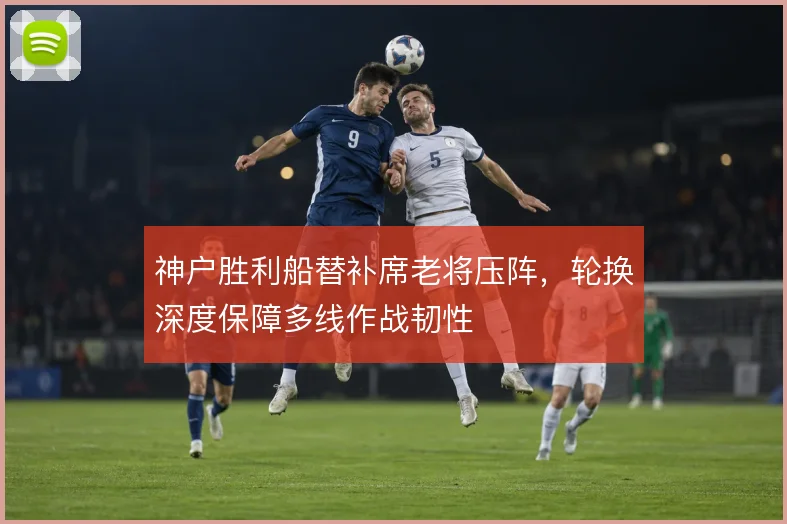 神户胜利船替补席老将压阵，轮换深度保障多线作战韧性