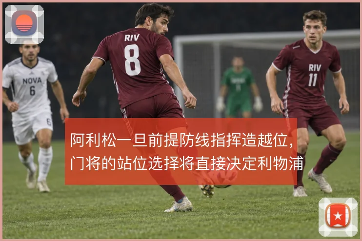 阿利松一旦前提防线指挥造越位，门将的站位选择将直接决定利物浦防守上限