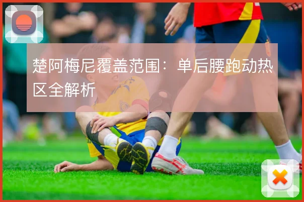 楚阿梅尼覆盖范围：单后腰跑动热区全解析