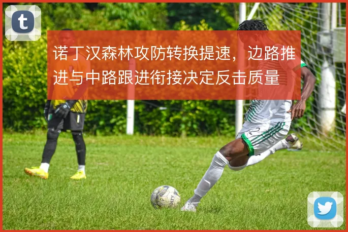 诺丁汉森林攻防转换提速，边路推进与中路跟进衔接决定反击质量