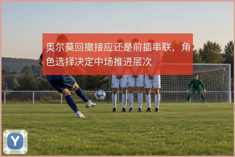 奥尔莫回撤接应还是前插串联，角色选择决定中场推进层次