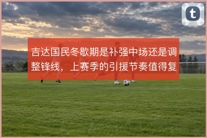 吉达国民冬歇期是补强中场还是调整锋线，上赛季的引援节奏值得复盘