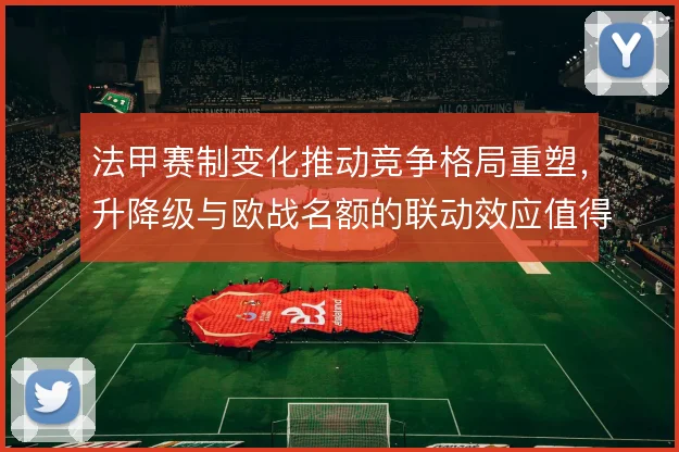 法甲赛制变化推动竞争格局重塑,升降级与欧战名额的联动效应值得关注
