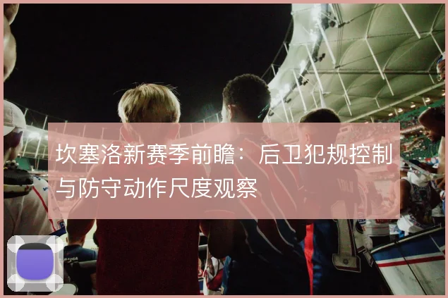 坎塞洛新赛季前瞻：后卫犯规控制与防守动作尺度观察