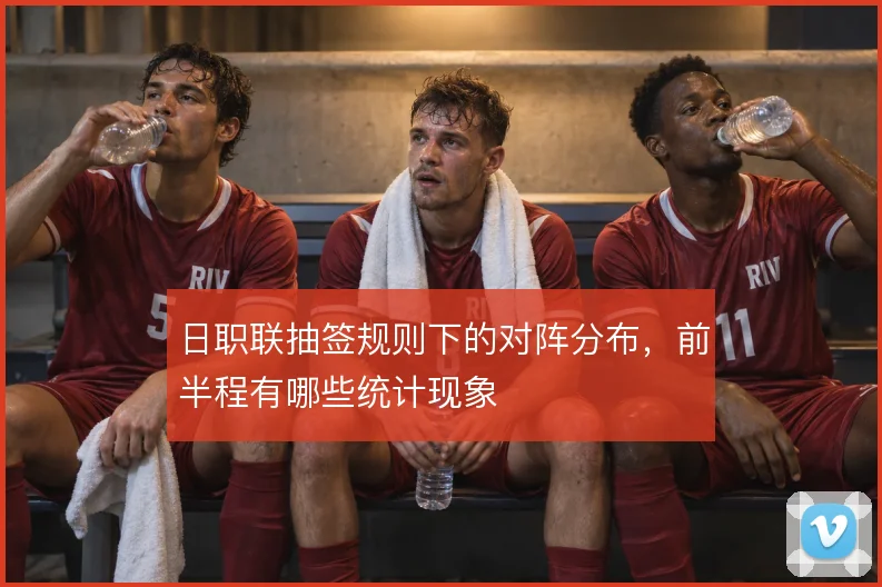 日职联抽签规则下的对阵分布，前半程有哪些统计现象