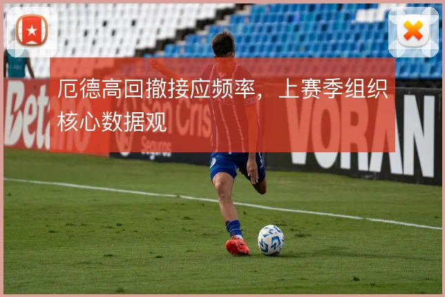 厄德高回撤接应频率,上赛季组织核心数据观