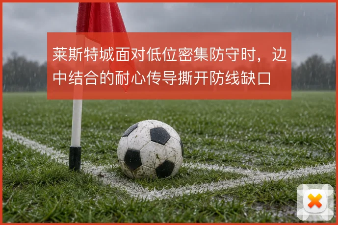 莱斯特城面对低位密集防守时，边中结合的耐心传导撕开防线缺口