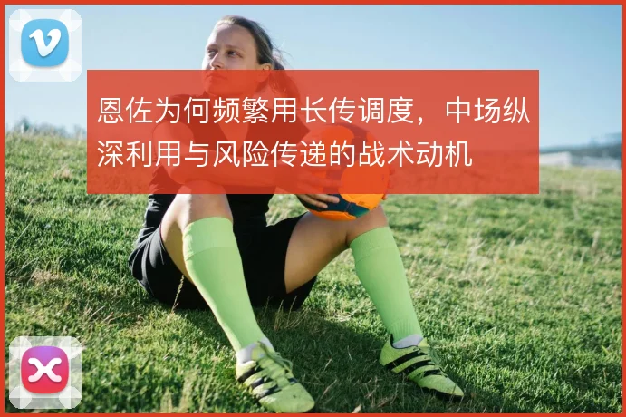 恩佐为何频繁用长传调度，中场纵深利用与风险传递的战术动机