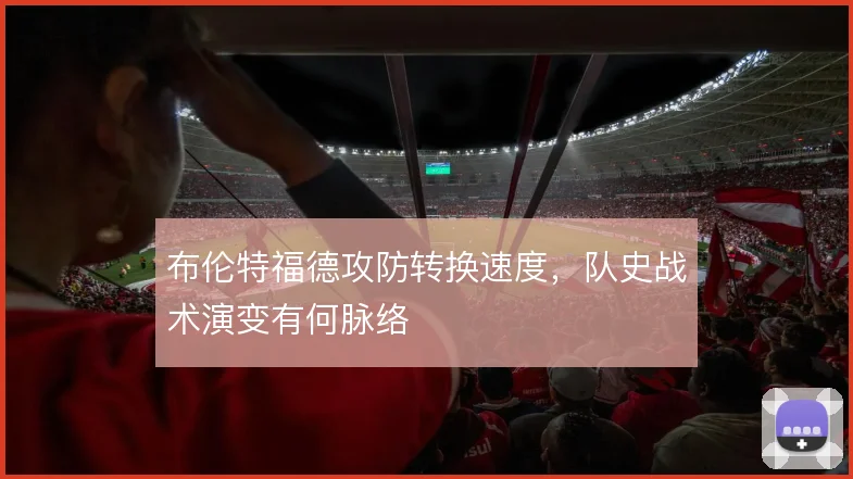 布伦特福德攻防转换速度，队史战术演变有何脉络