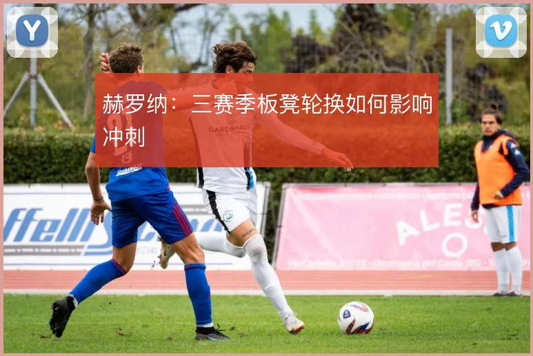 赫罗纳:三赛季板凳轮换如何影响冲刺