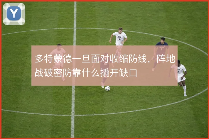 多特蒙德一旦面对收缩防线,阵地战破密防靠什么撬开缺口