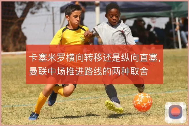 卡塞米罗横向转移还是纵向直塞,曼联中场推进路线的两种取舍