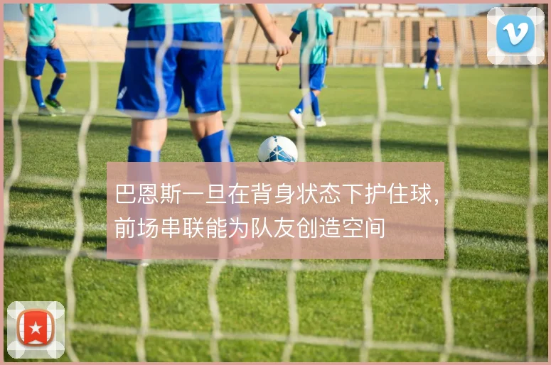 巴恩斯一旦在背身状态下护住球，前场串联能为队友创造空间