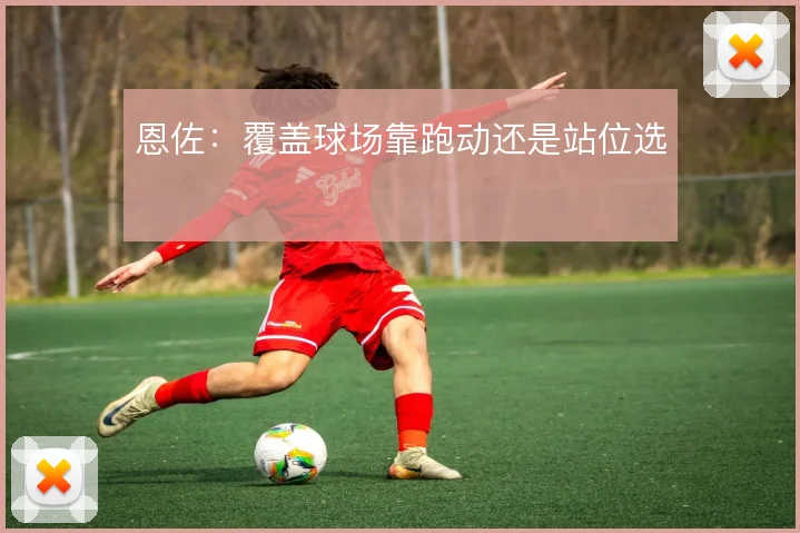 恩佐：覆盖球场靠跑动还是站位选