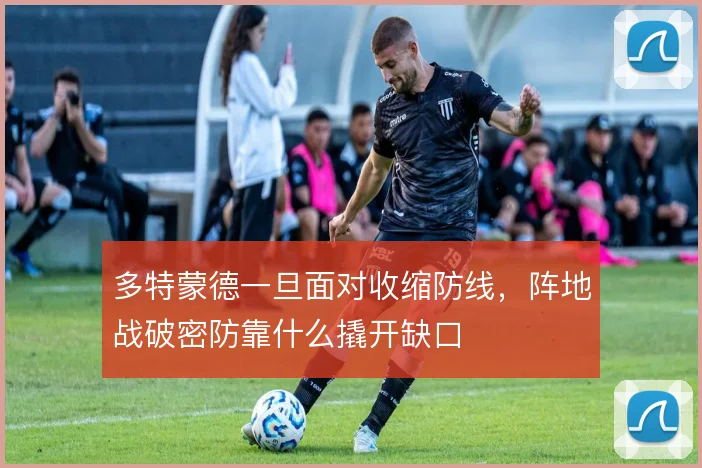 多特蒙德一旦面对收缩防线，阵地战破密防靠什么撬开缺口