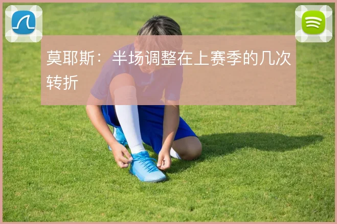 莫耶斯：半场调整在上赛季的几次转折