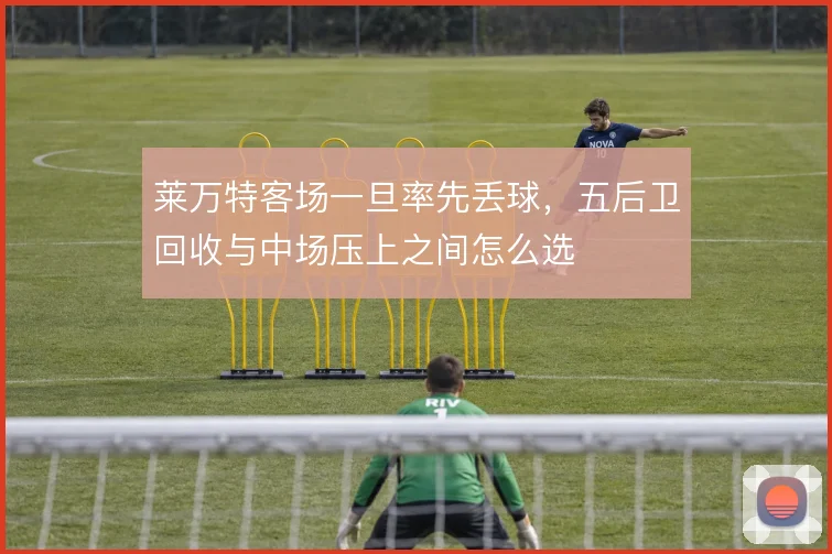 莱万特客场一旦率先丢球，五后卫回收与中场压上之间怎么选
