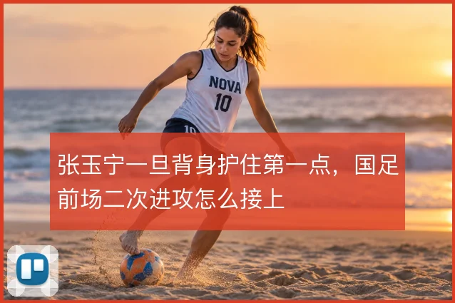 张玉宁一旦背身护住第一点，国足前场二次进攻怎么接上
