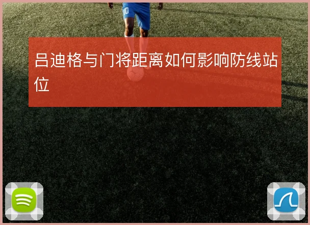 吕迪格与门将距离如何影响防线站位