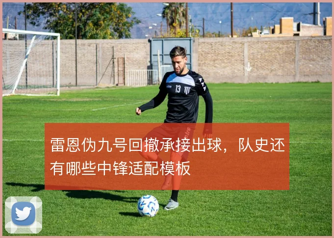 雷恩伪九号回撤承接出球，队史还有哪些中锋适配模板