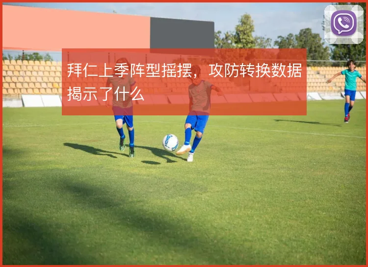 拜仁上季阵型摇摆，攻防转换数据揭示了什么