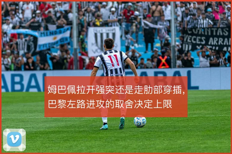 姆巴佩拉开强突还是走肋部穿插，巴黎左路进攻的取舍决定上限