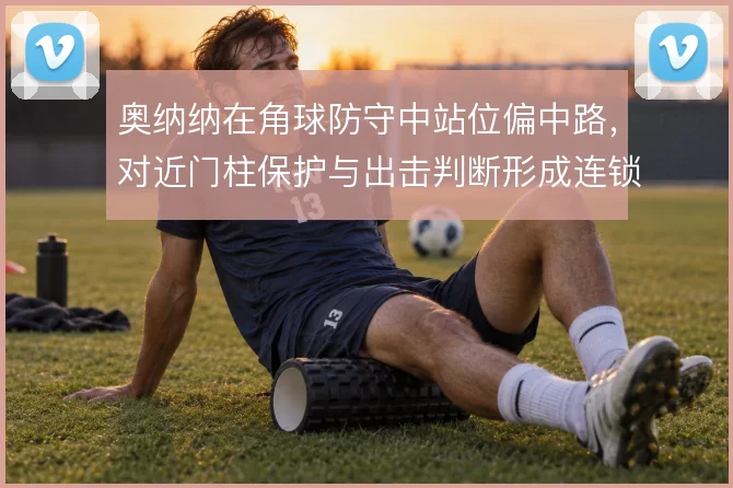 奥纳纳在角球防守中站位偏中路,对近门柱保护与出击判断形成连锁影响