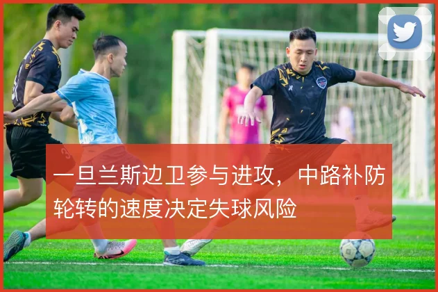 一旦兰斯边卫参与进攻，中路补防轮转的速度决定失球风险
