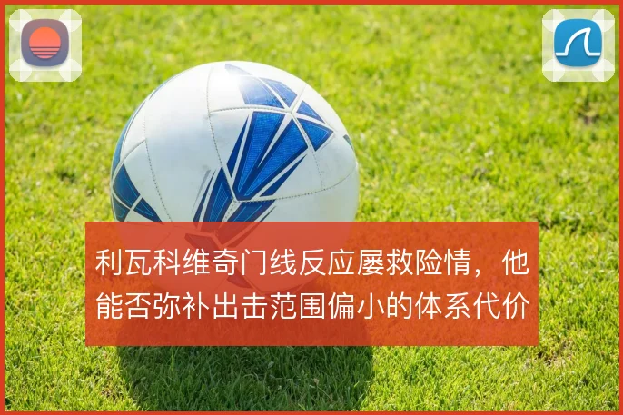 利瓦科维奇门线反应屡救险情，他能否弥补出击范围偏小的体系代价