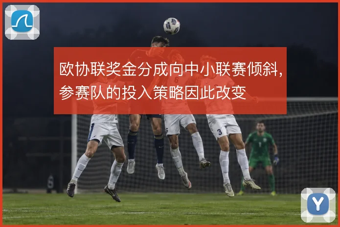 欧协联奖金分成向中小联赛倾斜,参赛队的投入策略因此改变