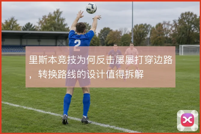 里斯本竞技为何反击屡屡打穿边路,转换路线的设计值得拆解